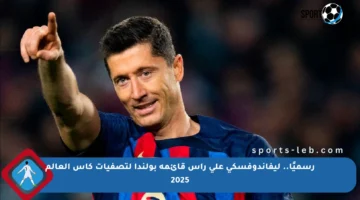رسميًا.. ليفاندوفسكي على رأس قائمة بولندا لتصفيات كأس العالم 2025